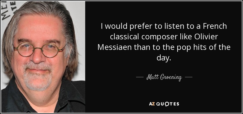 I would prefer to listen to a French classical composer like Olivier Messiaen than to the pop hits of the day. - Matt Groening