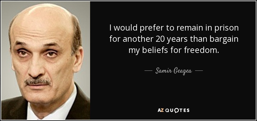 I would prefer to remain in prison for another 20 years than bargain my beliefs for freedom. - Samir Geagea