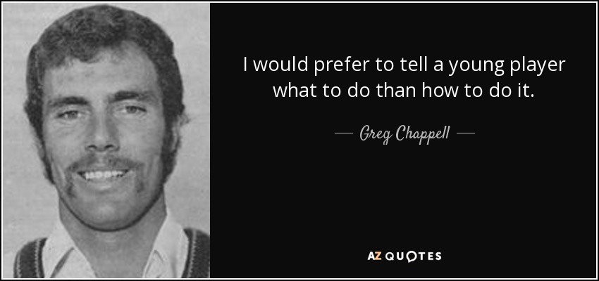 I would prefer to tell a young player what to do than how to do it. - Greg Chappell