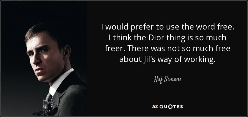 I would prefer to use the word free. I think the Dior thing is so much freer. There was not so much free about Jil's way of working. - Raf Simons