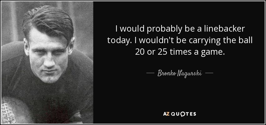 I would probably be a linebacker today. I wouldn't be carrying the ball 20 or 25 times a game. - Bronko Nagurski