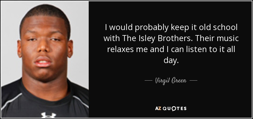I would probably keep it old school with The Isley Brothers. Their music relaxes me and I can listen to it all day. - Virgil Green