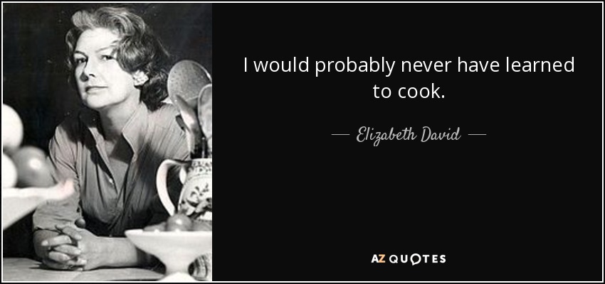 I would probably never have learned to cook. - Elizabeth David