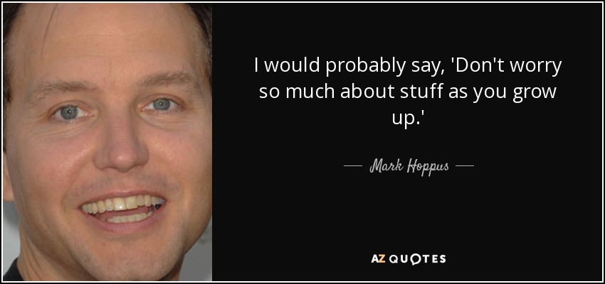 I would probably say, 'Don't worry so much about stuff as you grow up.' - Mark Hoppus