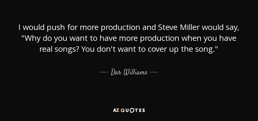 I would push for more production and Steve Miller would say, 