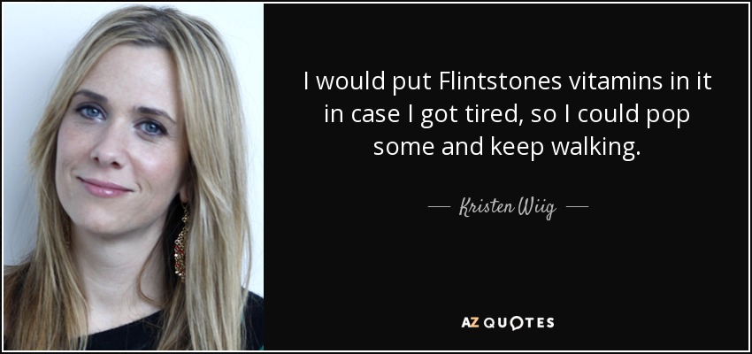 I would put Flintstones vitamins in it in case I got tired, so I could pop some and keep walking. - Kristen Wiig