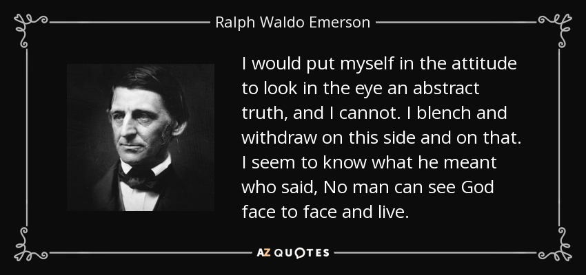 I would put myself in the attitude to look in the eye an abstract truth, and I cannot. I blench and withdraw on this side and on that. I seem to know what he meant who said, No man can see God face to face and live. - Ralph Waldo Emerson