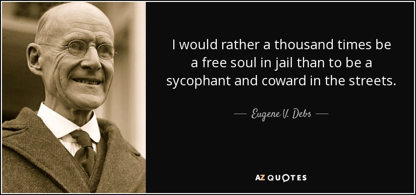 I would rather a thousand times be a free soul in jail than to be a sycophant and coward in the streets. - Eugene V. Debs