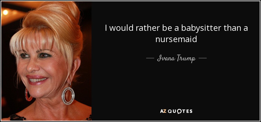 I would rather be a babysitter than a nursemaid - Ivana Trump