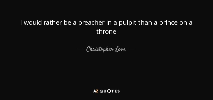 I would rather be a preacher in a pulpit than a prince on a throne - Christopher Love