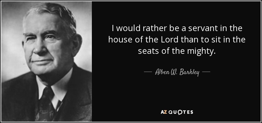 I would rather be a servant in the house of the Lord than to sit in the seats of the mighty. - Alben W. Barkley