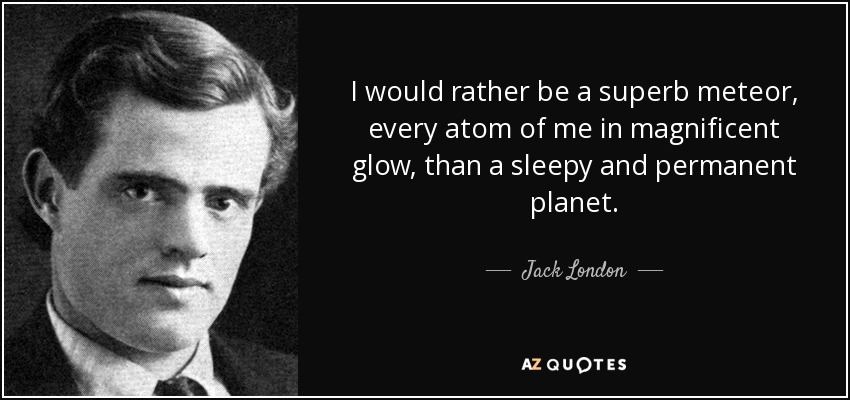 I would rather be a superb meteor, every atom of me in magnificent glow, than a sleepy and permanent planet. - Jack London