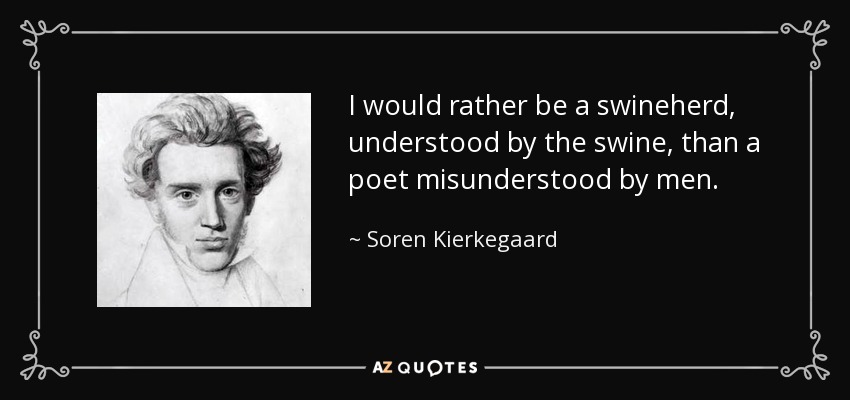 I would rather be a swineherd, understood by the swine, than a poet misunderstood by men. - Soren Kierkegaard