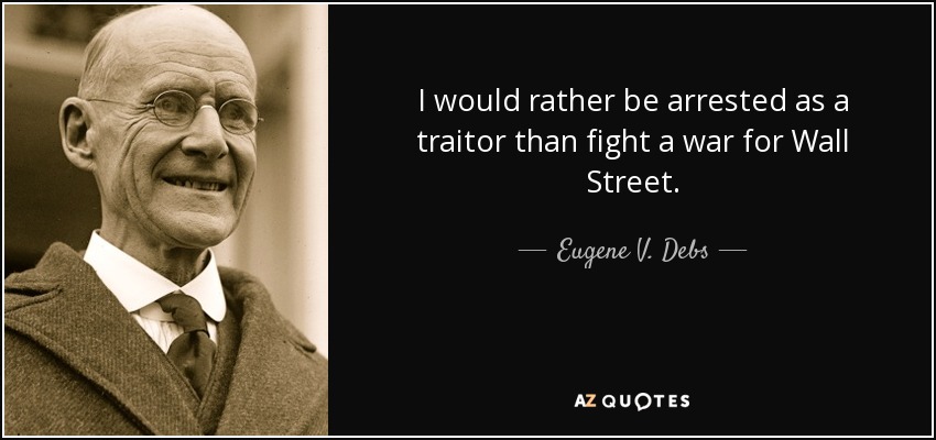 I would rather be arrested as a traitor than fight a war for Wall Street. - Eugene V. Debs