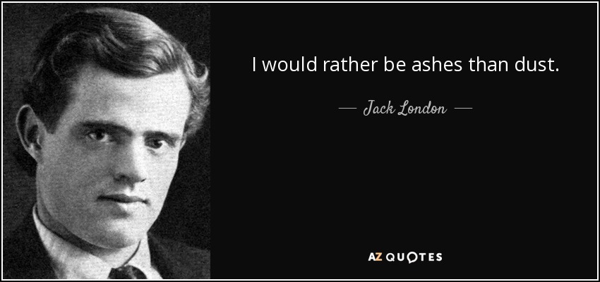 I would rather be ashes than dust. - Jack London