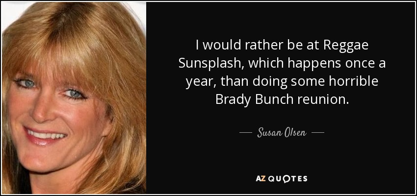 I would rather be at Reggae Sunsplash, which happens once a year, than doing some horrible Brady Bunch reunion. - Susan Olsen
