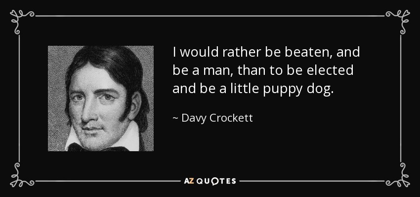 I would rather be beaten, and be a man, than to be elected and be a little puppy dog. - Davy Crockett