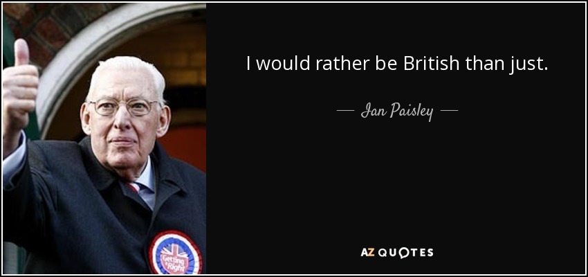 I would rather be British than just. - Ian Paisley