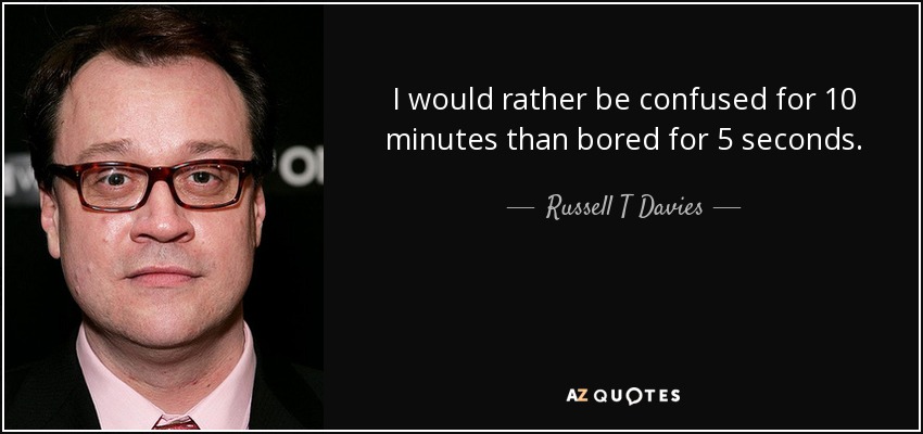 I would rather be confused for 10 minutes than bored for 5 seconds. - Russell T Davies