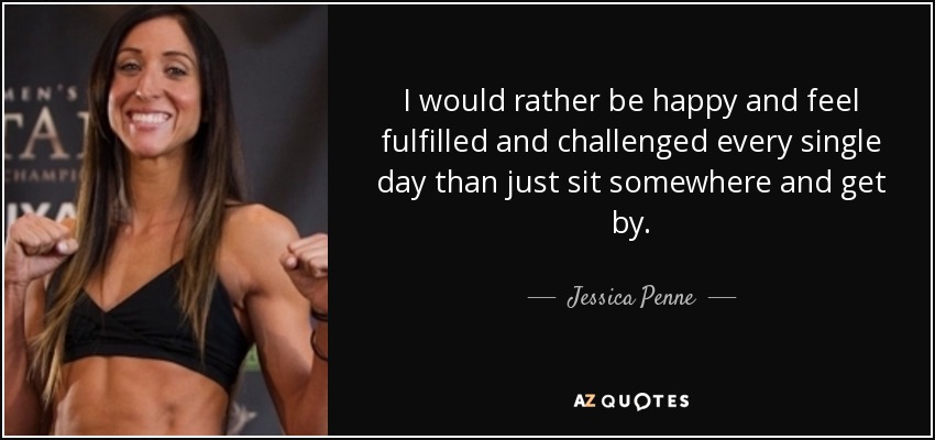I would rather be happy and feel fulfilled and challenged every single day than just sit somewhere and get by. - Jessica Penne