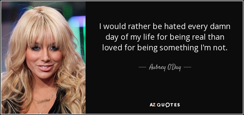 I would rather be hated every damn day of my life for being real than loved for being something I'm not. - Aubrey O'Day