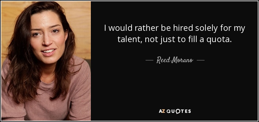 I would rather be hired solely for my talent, not just to fill a quota. - Reed Morano