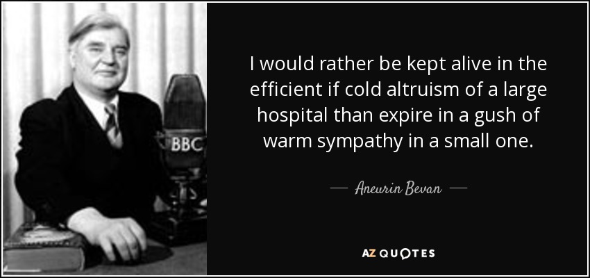 I would rather be kept alive in the efficient if cold altruism of a large hospital than expire in a gush of warm sympathy in a small one. - Aneurin Bevan