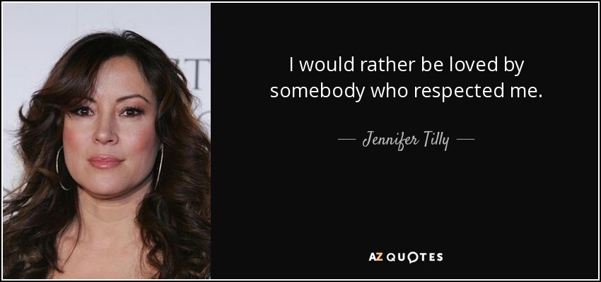 I would rather be loved by somebody who respected me. - Jennifer Tilly