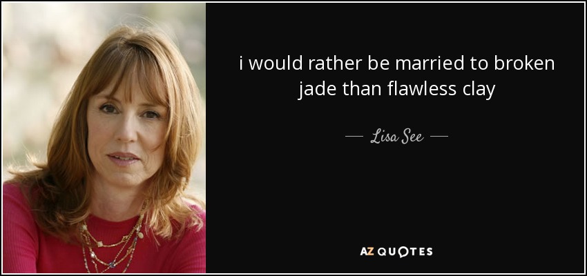 i would rather be married to broken jade than flawless clay - Lisa See