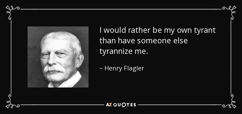 I would rather be my own tyrant than have someone else tyrannize me. - Henry Flagler