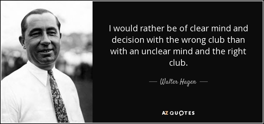I would rather be of clear mind and decision with the wrong club than with an unclear mind and the right club. - Walter Hagen