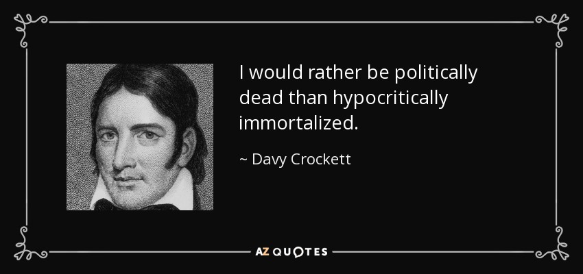 I would rather be politically dead than hypocritically immortalized. - Davy Crockett