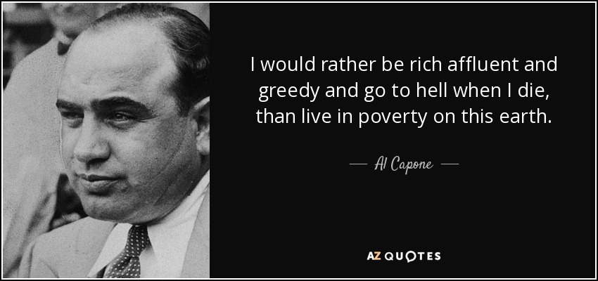 I would rather be rich affluent and greedy and go to hell when I die, than live in poverty on this earth. - Al Capone