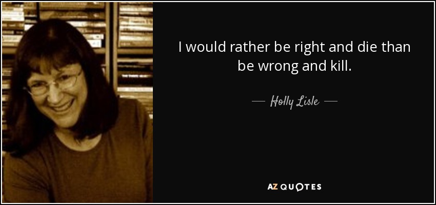 I would rather be right and die than be wrong and kill. - Holly Lisle