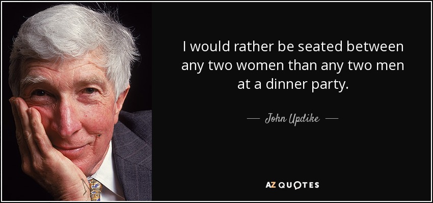 I would rather be seated between any two women than any two men at a dinner party. - John Updike