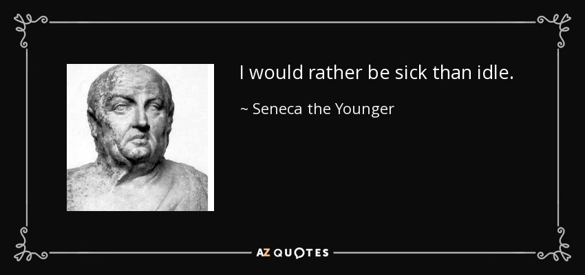 I would rather be sick than idle. - Seneca the Younger