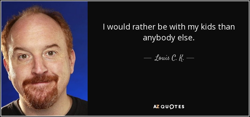 I would rather be with my kids than anybody else. - Louis C. K.