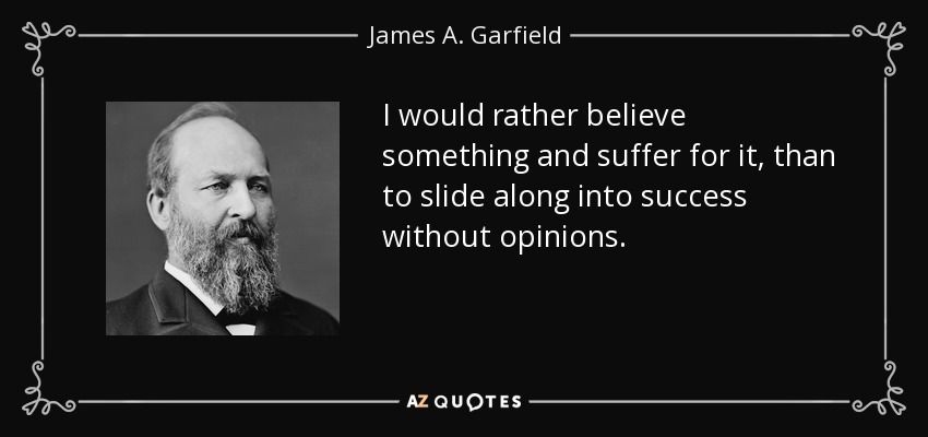 I would rather believe something and suffer for it, than to slide along into success without opinions. - James A. Garfield