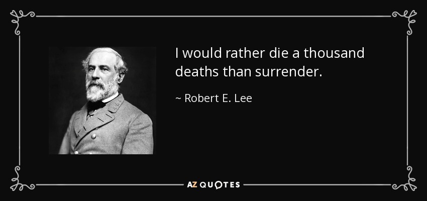 I would rather die a thousand deaths than surrender. - Robert E. Lee