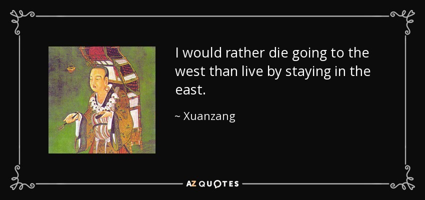I would rather die going to the west than live by staying in the east. - Xuanzang