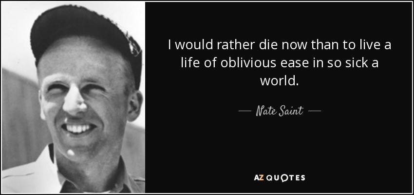 I would rather die now than to live a life of oblivious ease in so sick a world. - Nate Saint