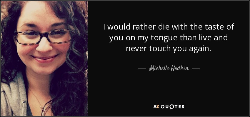 I would rather die with the taste of you on my tongue than live and never touch you again. - Michelle Hodkin