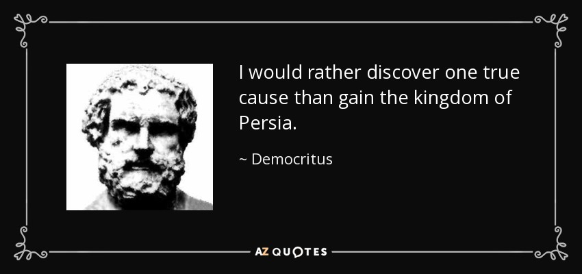 I would rather discover one true cause than gain the kingdom of Persia. - Democritus