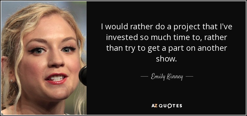 I would rather do a project that I've invested so much time to, rather than try to get a part on another show. - Emily Kinney