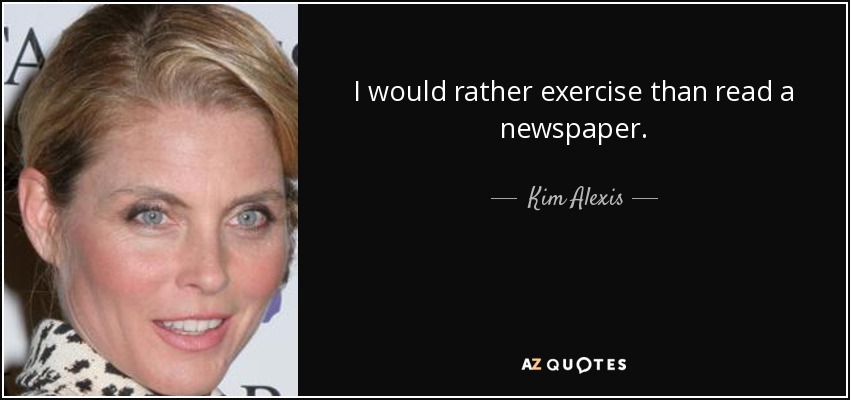 I would rather exercise than read a newspaper. - Kim Alexis