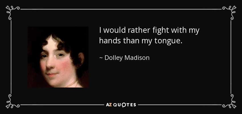 I would rather fight with my hands than my tongue. - Dolley Madison