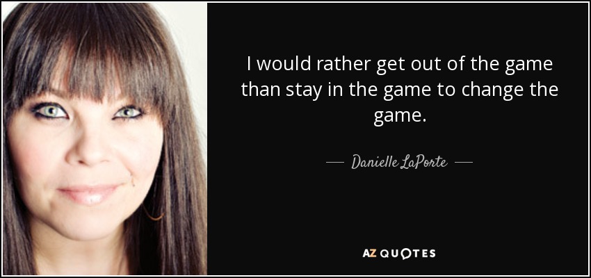 I would rather get out of the game than stay in the game to change the game. - Danielle LaPorte