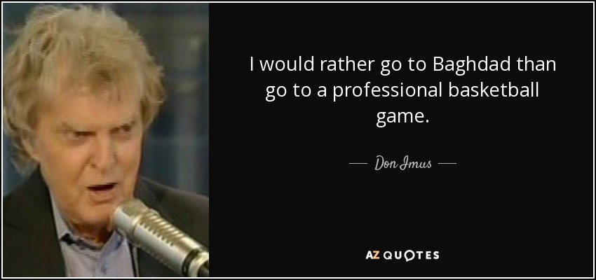 I would rather go to Baghdad than go to a professional basketball game. - Don Imus