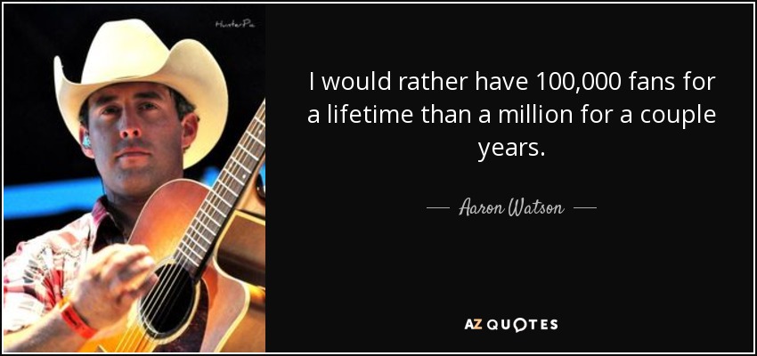 I would rather have 100,000 fans for a lifetime than a million for a couple years. - Aaron Watson