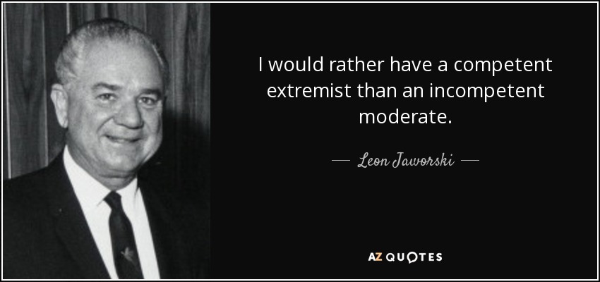 I would rather have a competent extremist than an incompetent moderate. - Leon Jaworski